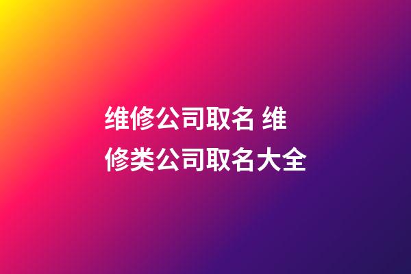 维修公司取名 维修类公司取名大全-第1张-公司起名-玄机派